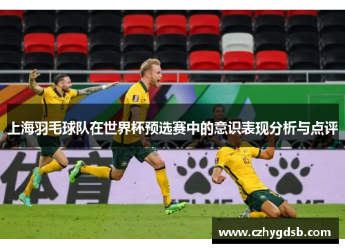 上海羽毛球队在世界杯预选赛中的意识表现分析与点评