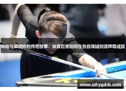 姚明与潘晓婷的传奇故事：体育巨星如何在各自领域创造辉煌成就