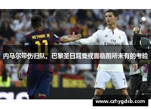 内马尔带伤归队，巴黎圣日耳曼或面临前所未有的考验