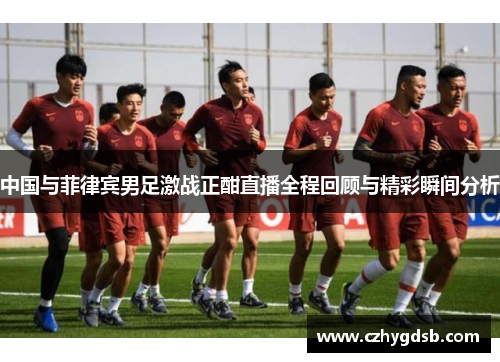 中国与菲律宾男足激战正酣直播全程回顾与精彩瞬间分析