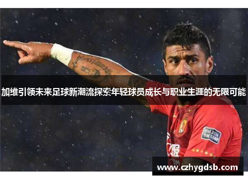 加维引领未来足球新潮流探索年轻球员成长与职业生涯的无限可能