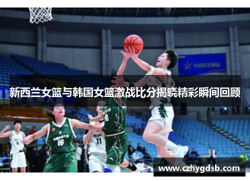 新西兰女篮与韩国女篮激战比分揭晓精彩瞬间回顾
