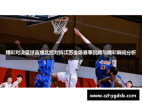 精彩对决篮球直播北控对阵江苏全场赛事回顾与精彩瞬间分析