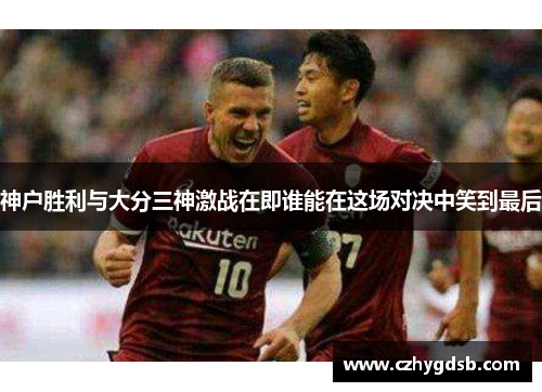 神户胜利与大分三神激战在即谁能在这场对决中笑到最后